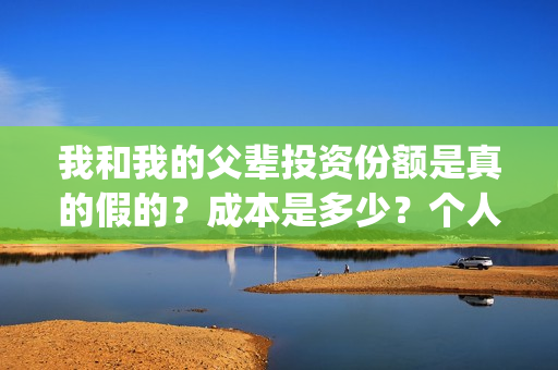 我和我的父辈投资份额是真的假的？成本是多少？个人怎么投资？(我和我的父 辈)