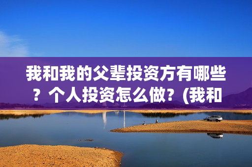 我和我的父辈投资方有哪些？个人投资怎么做？(我和我的父辈投票)