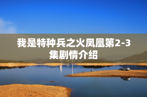 我是特种兵之火凤凰第2-3集剧情介绍