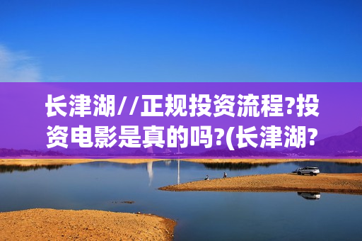 长津湖//正规投资流程?投资电影是真的吗?(长津湖?)