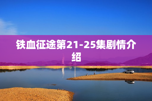 铁血征途第21-25集剧情介绍