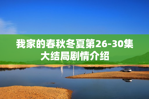 我家的春秋冬夏第26-30集大结局剧情介绍