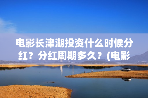 电影长津湖投资什么时候分红？分红周期多久？(电影长津湖投资成本)