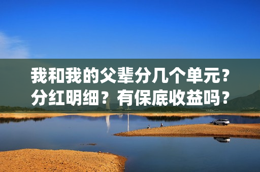 我和我的父辈分几个单元？分红明细？有保底收益吗？(我和我的父辈分几段)