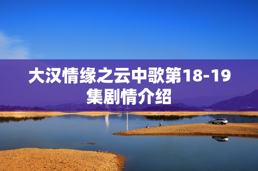 大汉情缘之云中歌第18-19集剧情介绍