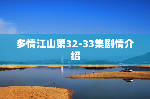 多情江山第32-33集剧情介绍