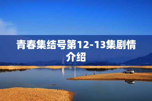 青春集结号第12-13集剧情介绍