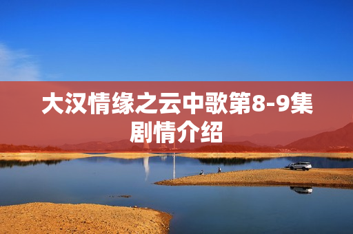 大汉情缘之云中歌第8-9集剧情介绍
