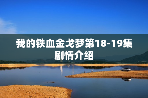 我的铁血金戈梦第18-19集剧情介绍