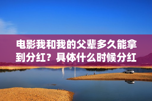 电影我和我的父辈多久能拿到分红？具体什么时候分红？(电影我和我的父辈主题曲《如愿》王菲)