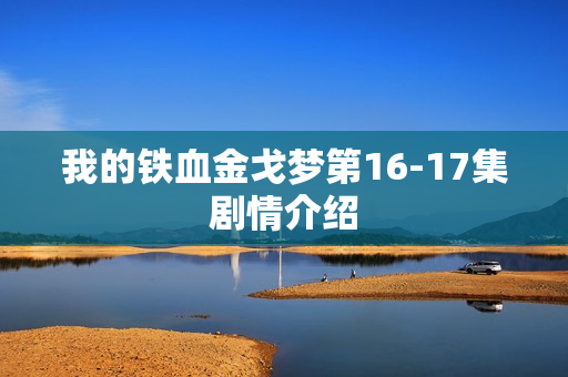 我的铁血金戈梦第16-17集剧情介绍