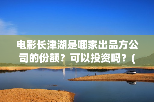 电影长津湖是哪家出品方公司的份额？可以投资吗？(电影长津湖是真实事件吗)
