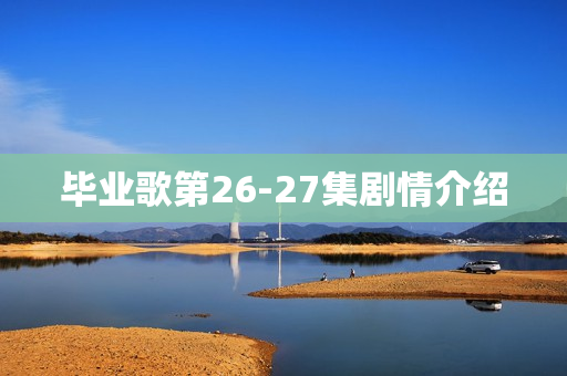 毕业歌第26-27集剧情介绍