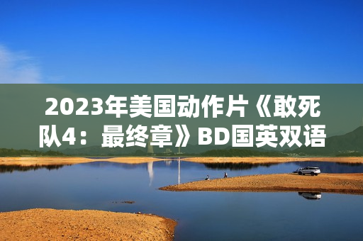 2023年美国动作片《敢死队4:最终章》BD国英双语双字 2023年美国动作片《敢死队4:最终章》BD国英双语双字