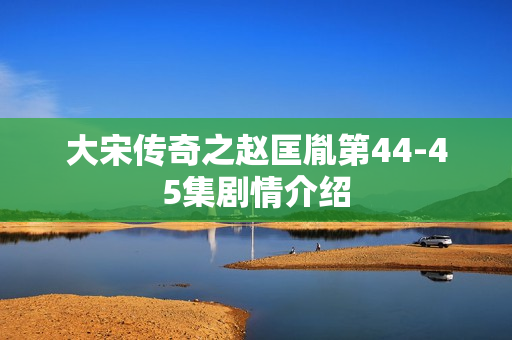 大宋传奇之赵匡胤第44-45集剧情介绍