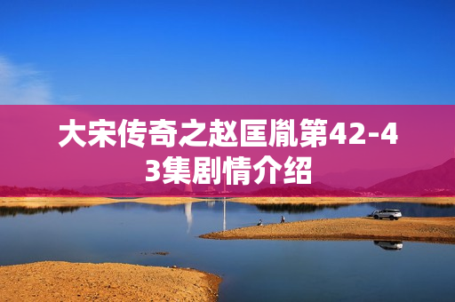 大宋传奇之赵匡胤第42-43集剧情介绍 大宋传奇之赵匡胤第42-43集剧情介绍
