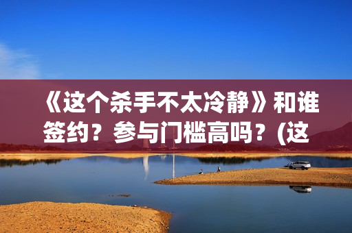 《这个杀手不太冷静》和谁签约？参与门槛高吗？(这个杀手不太冷免费观看完整版)