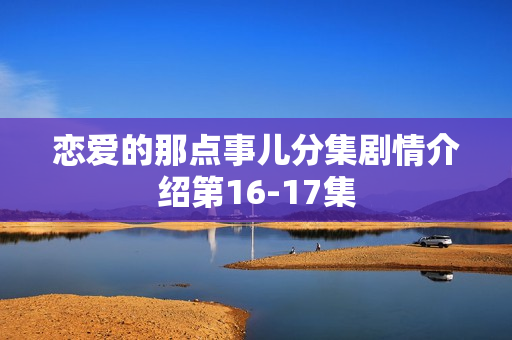 恋爱的那点事儿分集剧情介绍第16-17集