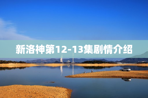 新洛神第12-13集剧情介绍