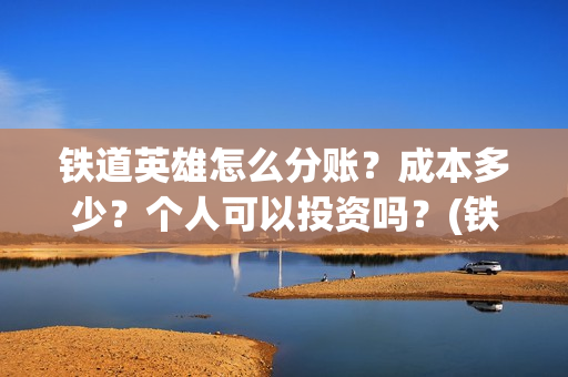 铁道英雄怎么分账？成本多少？个人可以投资吗？(铁道英雄出品方)