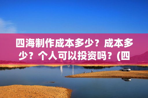 四海制作成本多少？成本多少？个人可以投资吗？(四海制造)