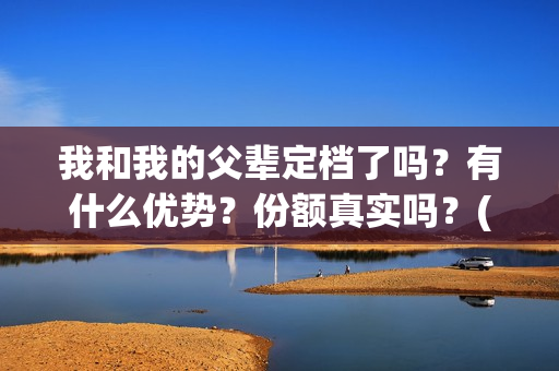 我和我的父辈定档了吗？有什么优势？份额真实吗？(我和我的父辈写的啥)