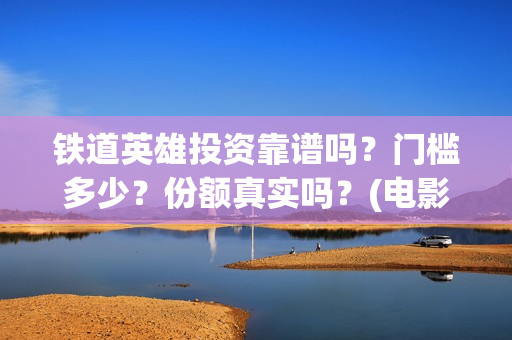 铁道英雄投资靠谱吗？门槛多少？份额真实吗？(电影铁道英雄投资方)