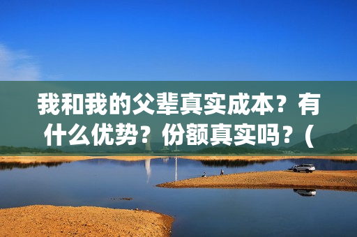 我和我的父辈真实成本？有什么优势？份额真实吗？(我和我的父辈真实人物原型)