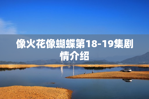 像火花像蝴蝶第18-19集剧情介绍 像火花像蝴蝶第18-19集剧情介绍