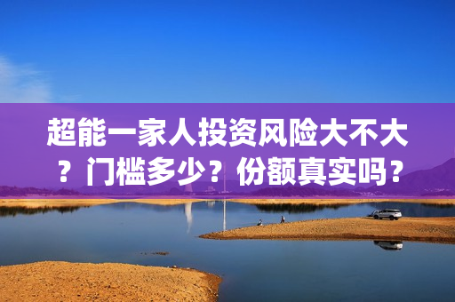 超能一家人投资风险大不大？门槛多少？份额真实吗？(超能一家人投资公司)