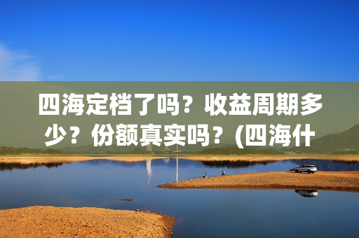 四海定档了吗？收益周期多少？份额真实吗？(四海什么时候开拍)