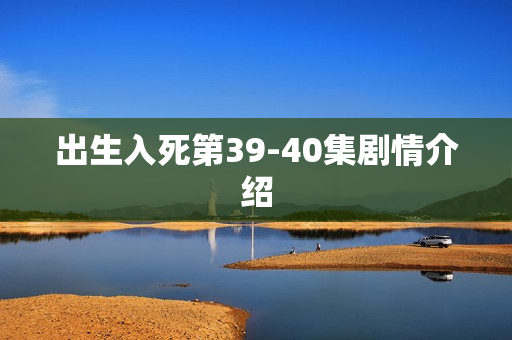 出生入死第39-40集剧情介绍 出生入死第39-40集剧情介绍