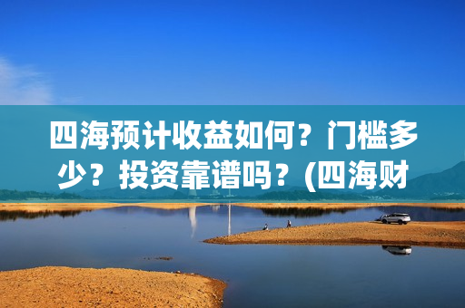 四海预计收益如何？门槛多少？投资靠谱吗？(四海财富公司做什么的)