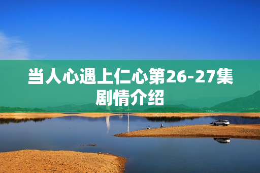 当人心遇上仁心第26-27集剧情介绍 当人心遇上仁心第26-27集剧情介绍