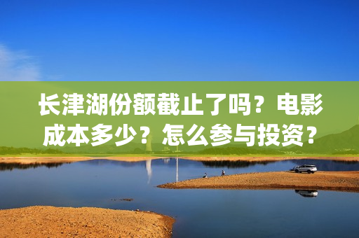 长津湖份额截止了吗？电影成本多少？怎么参与投资？(长津湖破40亿)