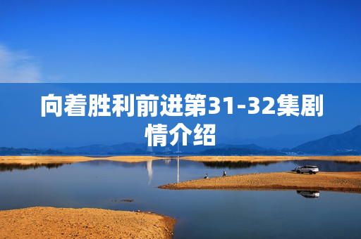 向着胜利前进第31-32集剧情介绍