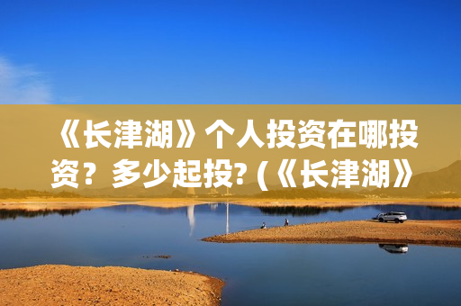 《长津湖》个人投资在哪投资？多少起投? (《长津湖》的资料)
