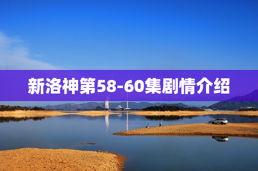 新洛神第58-60集剧情介绍
