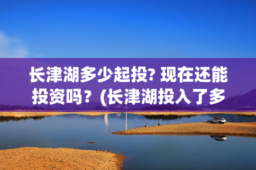 长津湖多少起投? 现在还能投资吗？(长津湖投入了多少)