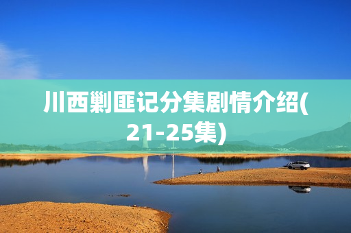 川西剿匪记分集剧情介绍(21-25集)