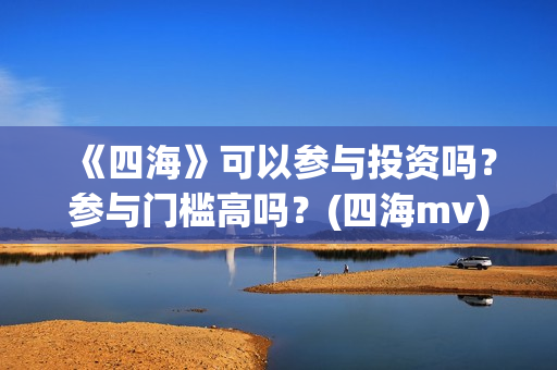 《四海》可以参与投资吗？参与门槛高吗？(四海mv)