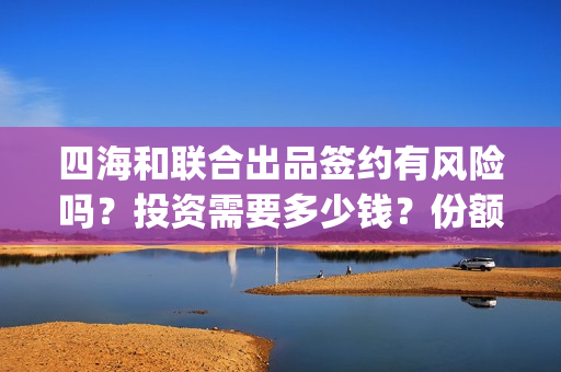 四海和联合出品签约有风险吗？投资需要多少钱？份额截止时间？(四海联动军演)