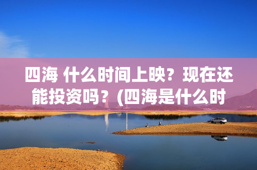 四海 什么时间上映？现在还能投资吗？(四海是什么时候的歌)