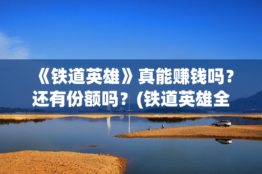 《铁道英雄》真能赚钱吗？还有份额吗？(铁道英雄全体演员)