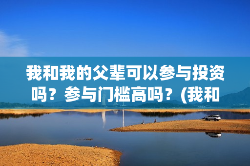 我和我的父辈可以参与投资吗？参与门槛高吗？(我和我的父辈可好看)
