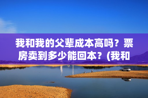 我和我的父辈成本高吗？票房卖到多少能回本？(我和我的父辈符合历史吗)