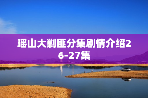瑶山大剿匪分集剧情介绍26-27集