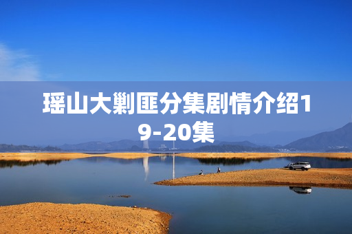 瑶山大剿匪分集剧情介绍19-20集