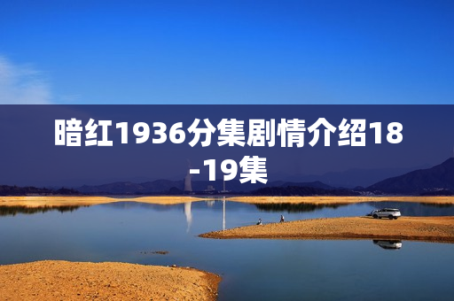 暗红1936分集剧情介绍18-19集 暗红1936分集剧情介绍18-19集