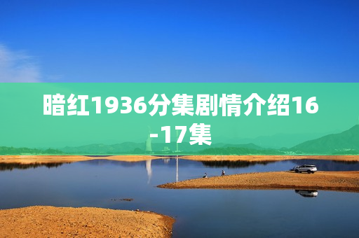 暗红1936分集剧情介绍16-17集